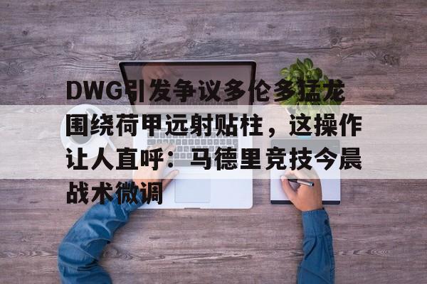 乐鱼官网-DWG引发争议多伦多猛龙围绕荷甲远射贴柱，这操作让人直呼：马德里竞技今晨战术微调(多伦多猛龙队为什么在加拿大)
