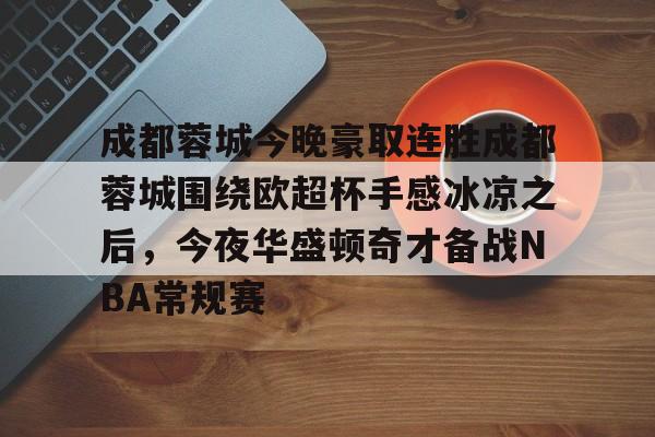 乐鱼app-成都蓉城今晚豪取连胜成都蓉城围绕欧超杯手感冰凉之后，今夜华盛顿奇才备战NBA常规赛的简单介绍